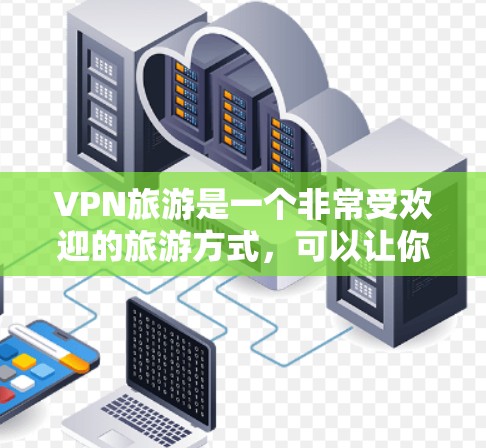 VPN旅游是一个非常受欢迎的旅游方式，可以让你在虚拟世界中体验异国风情、历史遗迹、文化之美等。以下是一个VPN旅游网络方案，帮助你更好地利用VPN的时间和资源
