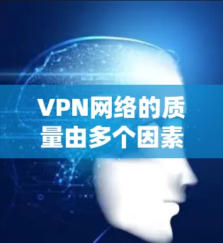 VPN网络的质量由多个因素共同影响，包括网络稳定性、安全性和带宽等。以下是对VPN质量分析的总结