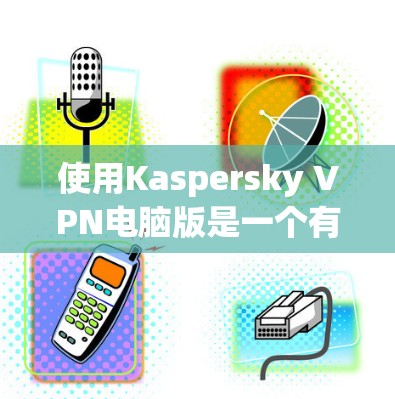 使用Kaspersky VPN电脑版是一个有效地网络隔离和安全保护的方法。以下是一个有条理的步骤指南,帮助你顺利完成安装和使用