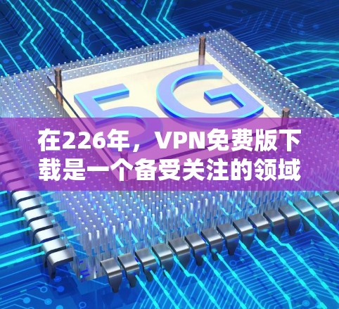 在226年，VPN免费版下载是一个备受关注的领域，其下载和使用情况因用户需求和网络环境而异。以下是关于226年VPN免费版下载的详细分析