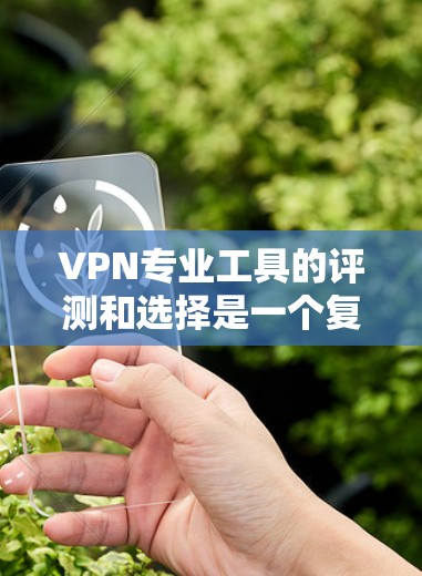VPN专业工具的评测和选择是一个复杂的过程，因为它涉及多个方面，包括工具的实用性、安全性、易用性、价格等因素。以下是一些可能的VPN专业工具评测和推荐，供你参考