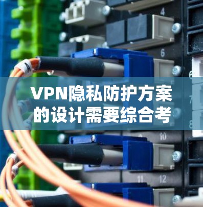 VPN隐私防护方案的设计需要综合考虑多个方面，以确保用户在使用过程中既能享受便利，又能保护隐私。以下是详细的设计建议
