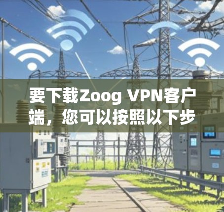 要下载Zoog VPN客户端，您可以按照以下步骤操作