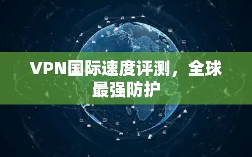 VPN国际速度评测,全球最强防护 VPN国际速度评测,全球最强防护