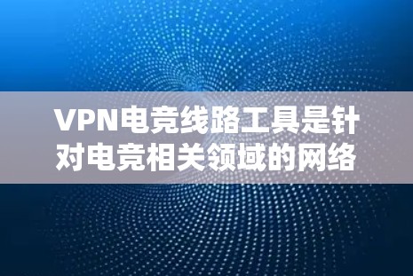 VPN电竞线路工具是针对电竞相关领域的网络服务，旨在提供游戏视频、直播内容以及电竞赛事等服务的同时，使用VPN来加密传输，保护用户数据安全。以下是对这些工具的详细介绍