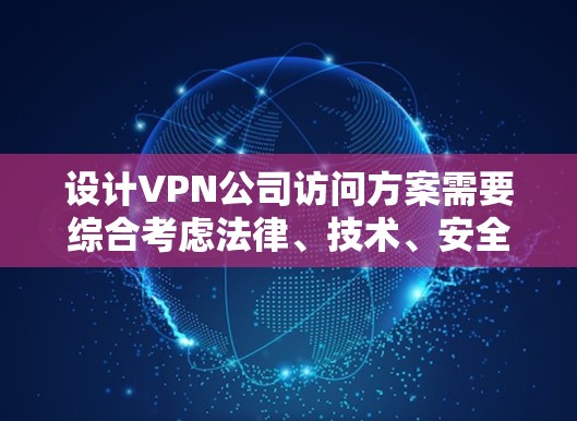 设计VPN公司访问方案需要综合考虑法律、技术、安全和合规性等多方面的因素。以下是一个结构化的访问方案设计,涵盖各个关键环节
