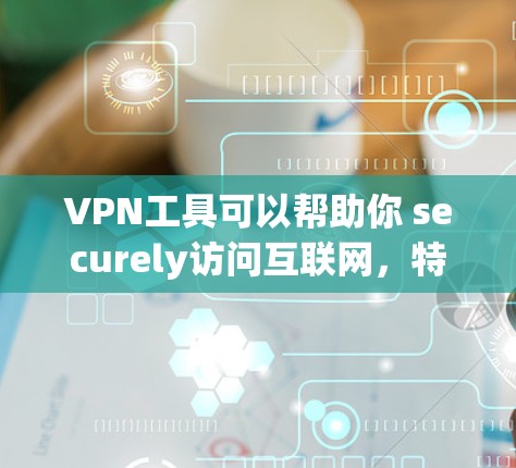 VPN工具可以帮助你 securely访问互联网,特别是在远程工作、旅行或家庭视频会议等场景中。以下是几种 commonly used VPN 界面工具,你可以根据自己的需求选择适合的