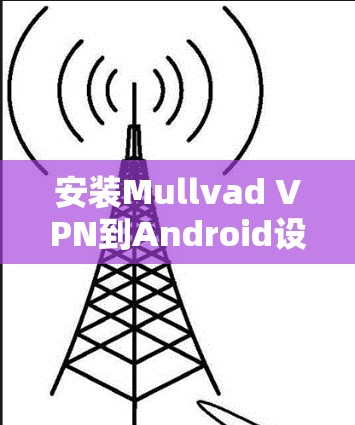 安装Mullvad VPN到Android设备需要遵循以下步骤,确保每一步都正确执行,以获得安全和高效的VPN连接