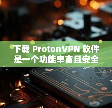 下载 ProtonVPN 软件是一个功能丰富且安全的远程访问应用，适合个人和企业用户。以下是详细的步骤指南，帮助您顺利下载并使用该软件