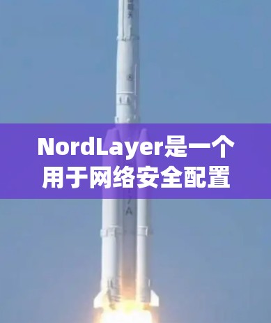 NordLayer是一个用于网络安全配置和管理的工具，主要用于企业级安全、威胁检测和权限管理。以下是一些常见的NordLayer网络安全设置的步骤和功能