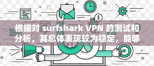 根据对 surfshark VPN 的测试和分析,其总体表现较为稳定,能够提供 decent的VPN体验。以下是详细的评测结果 根据对 surfshark VPN 的测试和分析,其总体表现较为稳定,能够提供 decent的VPN体验。以下是详细的评测结果
