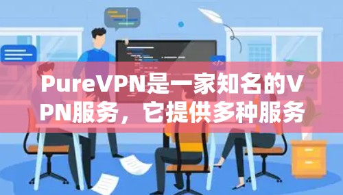 PureVPN是一家知名的VPN服务,它提供多种服务器服务,包括本地服务器、国际服务器和云服务器等。如果您想了解PureVPN在海外的服务器情况,以下是一些关键信息