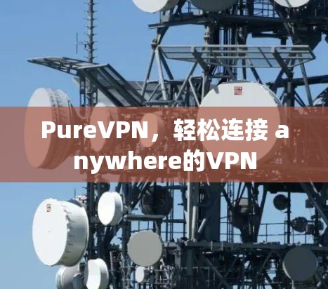 PureVPN,轻松连接 anywhere的VPN PureVPN,轻松连接 anywhere的VPN