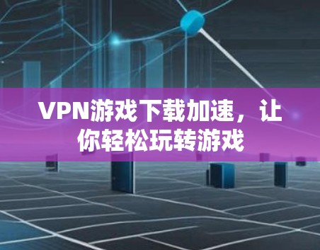 VPN游戏下载加速，让你轻松玩转游戏