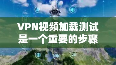 VPN视频加载测试是一个重要的步骤，旨在确认VPN连接的稳定性以及视频服务器的正常运行。以下是一个详细的步骤指南和注意事项