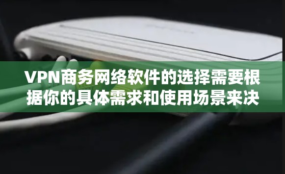 VPN商务网络软件的选择需要根据你的具体需求和使用场景来决定。以下是一些推荐的VPN软件及其特点,供你参考