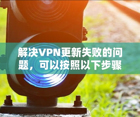 解决VPN更新失败的问题，可以按照以下步骤进行