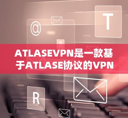 ATLASEVPN是一款基于ATLASE协议的VPN工具，主要面向移动设备，提供安全、便捷的VPN体验。以下是使用ATLASEVPN手机端设置的步骤