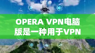 OPERA VPN电脑版是一种用于VPN的网站过滤软件,主要帮助用户在VPN中访问网页时,避免被VPN网站的广告和恶意软件污染。以下是关于OPERA VPN电脑版的详细介绍 OPERA VPN电脑版是一种用于VPN的网站过滤软件,主要帮助用户在VPN中访问网页时,避免被VPN网站的广告和恶意软件污染。以下是关于OPERA VPN电脑版的详细介绍
