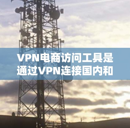 VPN电商访问工具是通过VPN连接国内和国外的互联网,方便购买和下载国外商品的一种方法。以下是几种常用的VPN电商访问工具及其使用方法