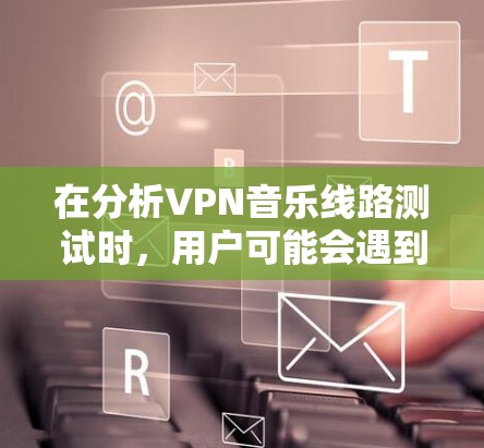 在分析VPN音乐线路测试时,用户可能会遇到多种问题,包括无法连接到VPN服务器、无法使用软件播放音乐等。以下是详细的解决方案 在分析VPN音乐线路测试时,用户可能会遇到多种问题,包括无法连接到VPN服务器、无法使用软件播放音乐等。以下是详细的解决方案