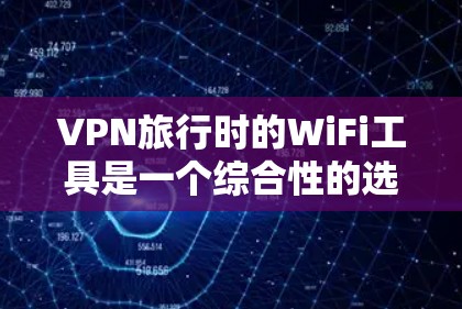 VPN旅行时的WiFi工具是一个综合性的选择,需要综合考虑个人需求、旅行环境、预算以及安全性等因素。以下是对VPN旅行工具的详细分析和推荐
