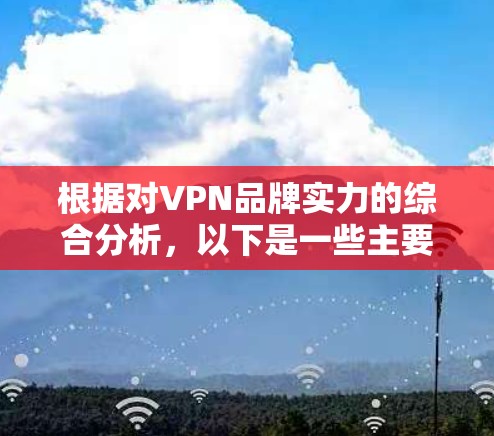 根据对VPN品牌实力的综合分析，以下是一些主要因素及其排序