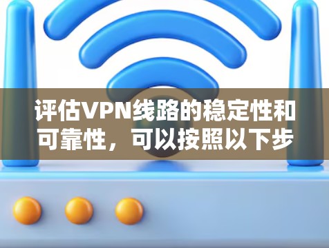评估VPN线路的稳定性和可靠性,可以按照以下步骤进行