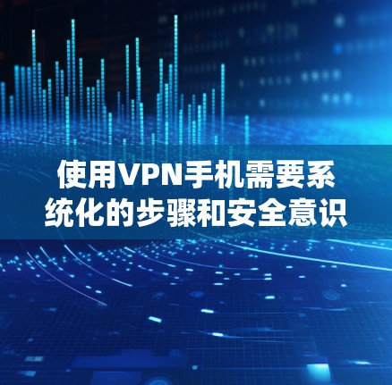 使用VPN手机需要系统化的步骤和安全意识。以下是一个详细的指南,帮助您顺利使用VPN服务 使用VPN手机需要系统化的步骤和安全意识。以下是一个详细的指南,帮助您顺利使用VPN服务