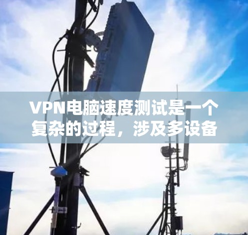 VPN电脑速度测试是一个复杂的过程,涉及多设备的连接和网络性能的评估。以下是对该过程的详细步骤和解释 VPN电脑速度测试是一个复杂的过程,涉及多设备的连接和网络性能的评估。以下是对该过程的详细步骤和解释