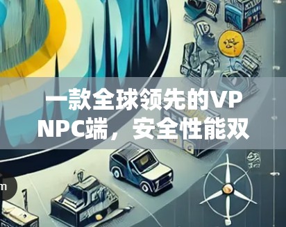 一款全球领先的VPNPC端，安全性能双保障，隐私与速度并存，满足现代用户需求