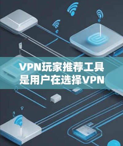 VPN玩家推荐工具是用户在选择VPN服务时常用的工具，它们可以帮助用户快速找到适合自己的VPN服务，同时也能提供详细的网络信息和其他 useful features.以下是一些推荐工具，供你参考