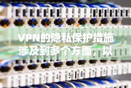 VPN的隐私保护措施涉及到多个方面，以下是对这些措施的详细总结和分析