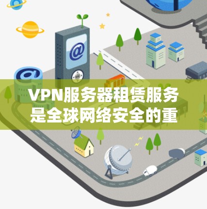 VPN服务器租赁服务是全球网络安全的重要组成部分，以下是其基本运作流程和关键信息