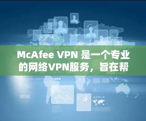 McAfee VPN 是一个专业的网络VPN服务，旨在帮助用户轻松访问外部网络，防范网络安全威胁。以下是使用McAfee VPN 连接的详细步骤