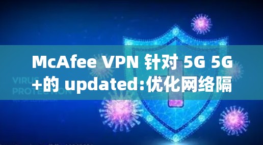 McAfee VPN 针对 5G 5G+的 updated:优化网络隔离,提升安全性能