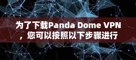 为了下载Panda Dome VPN,您可以按照以下步骤进行