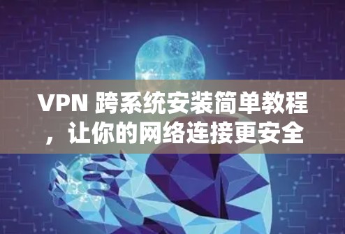 VPN 跨系统安装简单教程,让你的网络连接更安全可靠! VPN 跨系统安装简单教程,让你的网络连接更安全可靠!