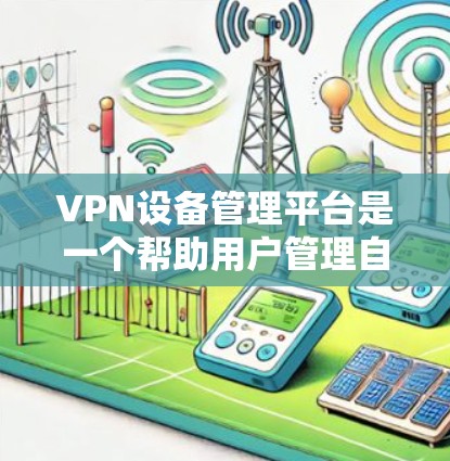 VPN设备管理平台是一个帮助用户管理自己的VPN设备的工具,包括配置、管理、监控和安全设置等方面的功能。以下是详细的步骤和注意事项