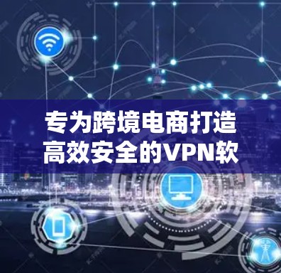 专为跨境电商打造高效安全的VPN软件