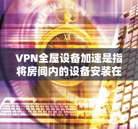 VPN全屋设备加速是指将房间内的设备安装在一个VPN服务器中,通过VPN实现设备之间的快速连接和数据共享。以下是关于如何配置VPN全屋设备的常见方法和步骤