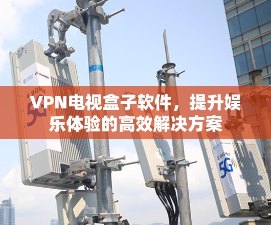 VPN电视盒子软件,提升娱乐体验的高效解决方案