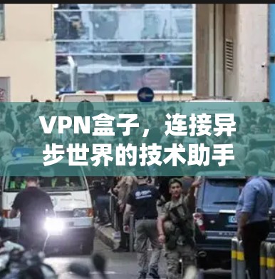 VPN盒子,连接异步世界的技术助手