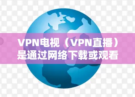 VPN电视（VPN直播）是通过网络下载或观看视频的一种方式，提供安全、方便的视频服务。以下是一步步的教程，帮助您学习如何使用VPN