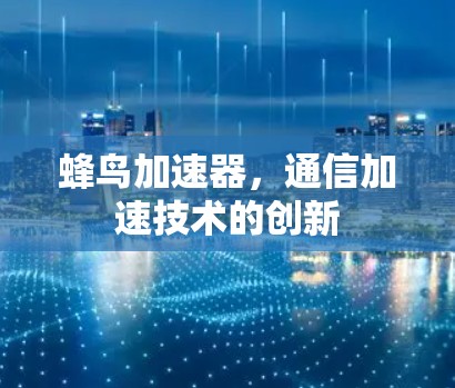 蜂鸟加速器，通信加速技术的创新