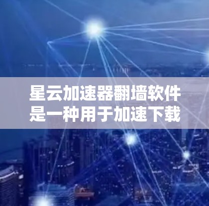 星云加速器<strong>翻墙软件</strong>是一种用于加速下载并改变网络连接方式的工具，通常与星云网服务相关。以下是详细的解释