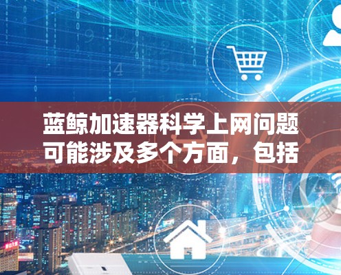 蓝鲸加速器科学上网问题可能涉及多个方面，包括恶意软件、漏洞、DDoS攻击、病毒、广告和安全检测等。以下是对这些问题的详细分析和解决方案