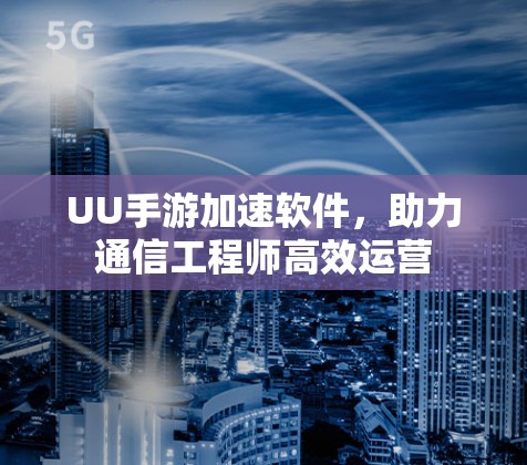 UU手游加速软件，助力通信工程师高效运营