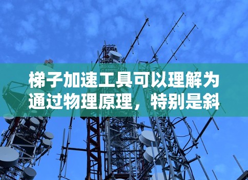 梯子加速工具可以理解为通过物理原理,特别是斜面和机械结构,来加速完成某个任务的技术或工具。它在多个领域中被广泛应用,具体方法因领域而异 梯子加速工具可以理解为通过物理原理,特别是斜面和机械结构,来加速完成某个任务的技术或工具。它在多个领域中被广泛应用,具体方法因领域而异
