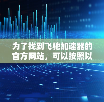 为了找到飞驰加速器的官方网站,可以按照以下步骤进行 为了找到飞驰加速器的官方网站,可以按照以下步骤进行